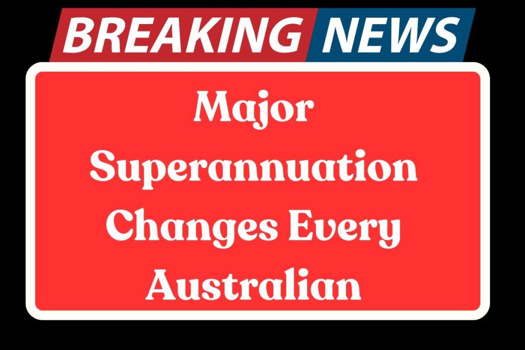 Major Superannuation Changes Every Australian