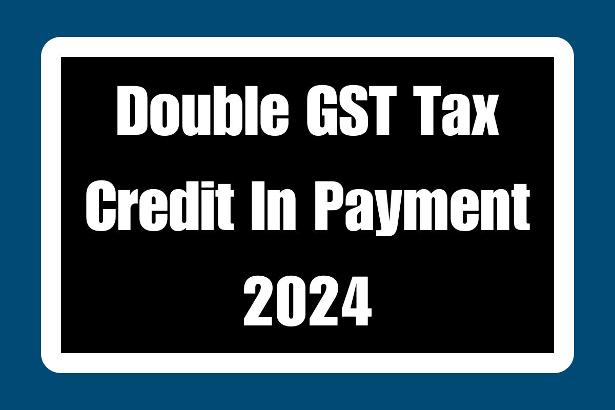 Double GST Tax Credit In Payment 2024